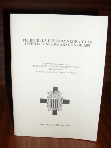 FELIPE II: LA LEYENDA NEGRA Y LAS ALTERACIONES DE ARAGN DE 1591. Conferencia pronunciada por... el da 25 de marzo de 1999